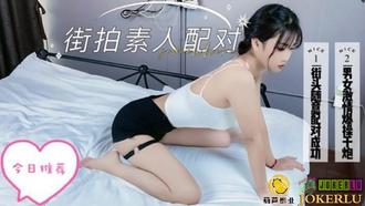  搭讪街拍素人配对.鲸鱼传媒x葫芦影业